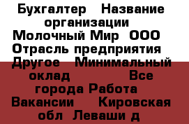 Бухгалтер › Название организации ­ Молочный Мир, ООО › Отрасль предприятия ­ Другое › Минимальный оклад ­ 30 000 - Все города Работа » Вакансии   . Кировская обл.,Леваши д.